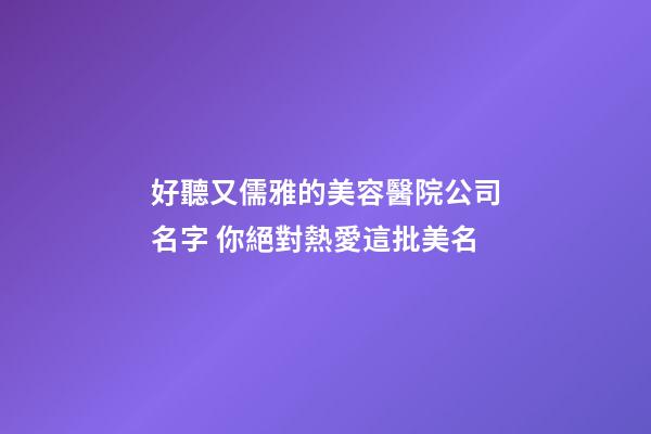 好聽又儒雅的美容醫院公司名字 你絕對熱愛這批美名-第1張-公司起名-玄機派